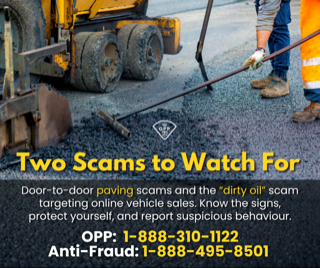 Two scams to watch for. Door-to-door paving scams and the “dirty oil” scam targeting vehicle sales. Know the signs, protect yourself, and report suspicious behavior. OPP: 1-888-310-1122 Anti-Fraud: 1-888-495-8501